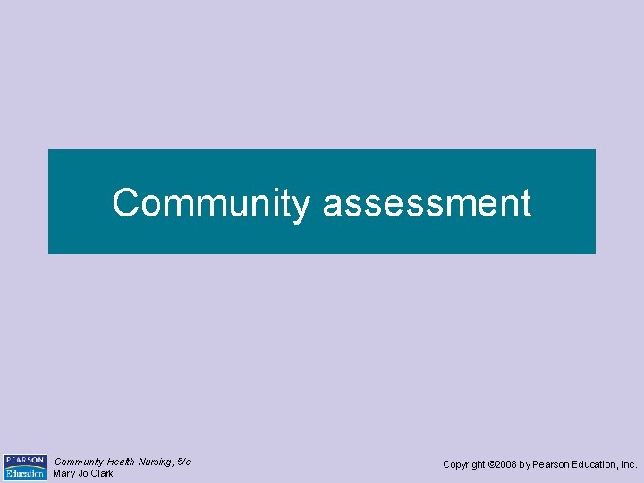Community assessment Community Health Nursing, 5/e Mary Jo Clark Copyright © 2008 by Pearson