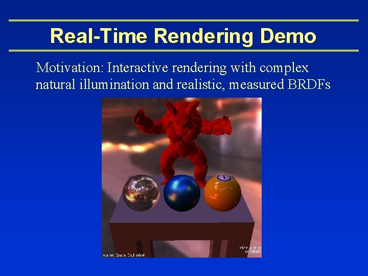 Real-Time Rendering Demo Motivation: Interactive rendering with complex natural illumination and realistic, measured BRDFs