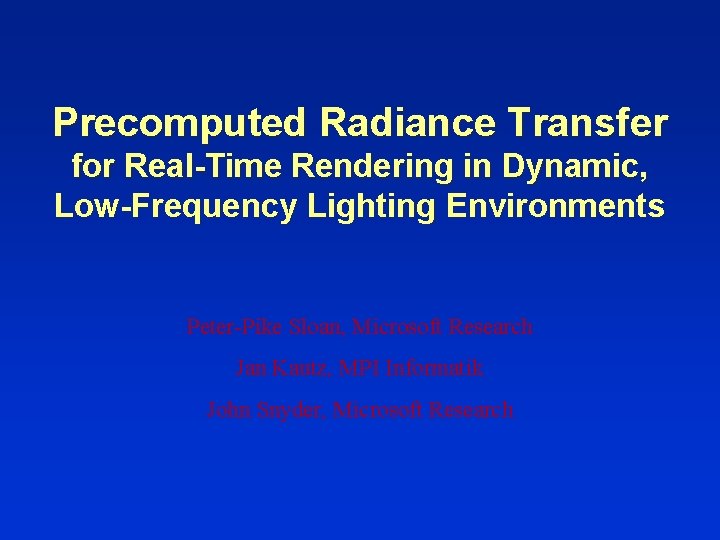 Precomputed Radiance Transfer for Real-Time Rendering in Dynamic, Low-Frequency Lighting Environments Peter-Pike Sloan, Microsoft