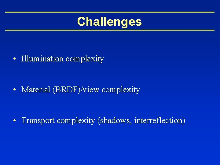 Challenges • Illumination complexity • Material (BRDF)/view complexity • Transport complexity (shadows, interreflection) 