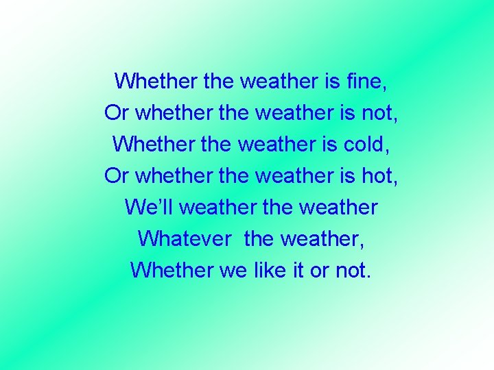 Whether the weather is fine, Or whether the weather is not, Whether the weather