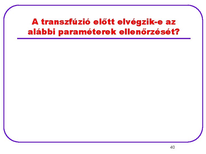 A transzfúzió előtt elvégzik-e az alábbi paraméterek ellenőrzését? 40 