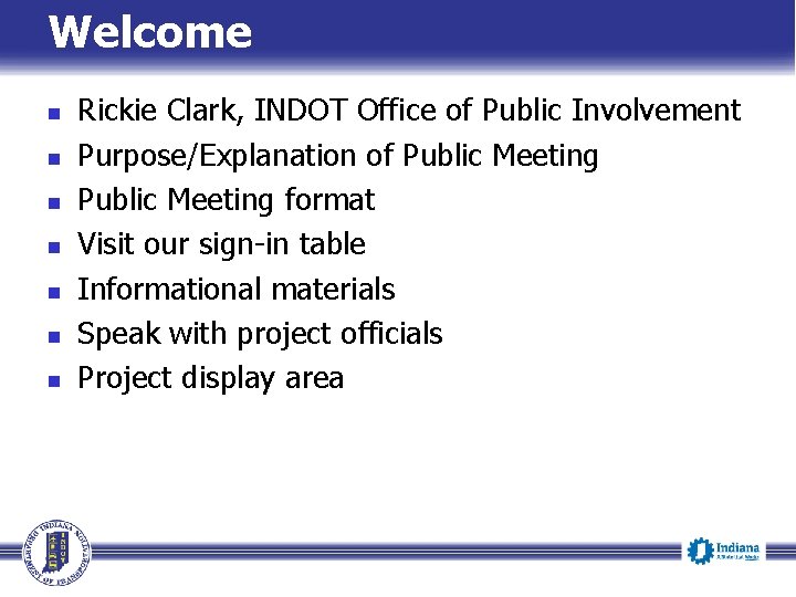 Welcome Rickie Clark, INDOT Office of Public Involvement Purpose/Explanation of Public Meeting format Visit Welcome Rickie Clark, INDOT Office of Public Involvement Purpose/Explanation of Public Meeting format Visit
