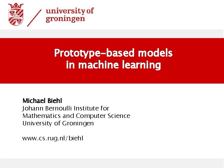 Prototype-based models in machine learning Michael Biehl Johann Bernoulli Institute for Mathematics and Computer