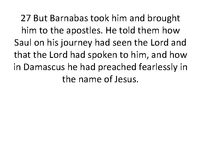 27 But Barnabas took him and brought him to the apostles. He told them