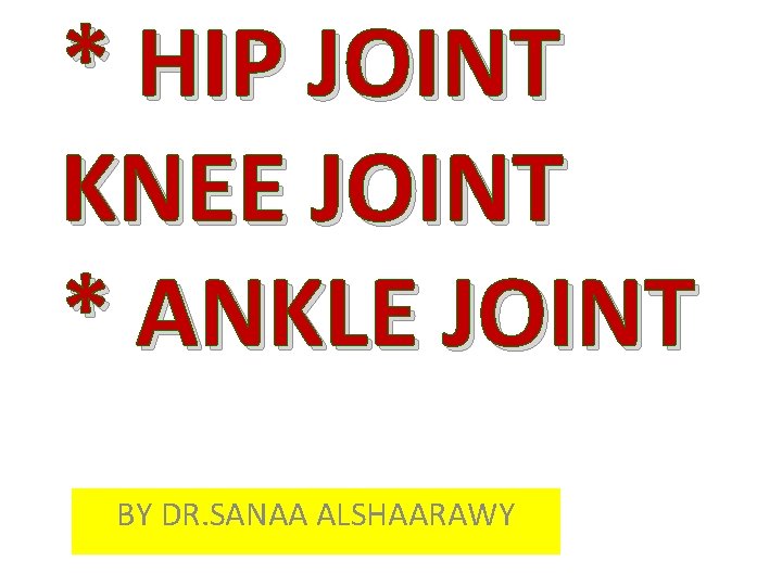 * HIP JOINT KNEE JOINT * ANKLE JOINT BY DR. SANAA ALSHAARAWY 