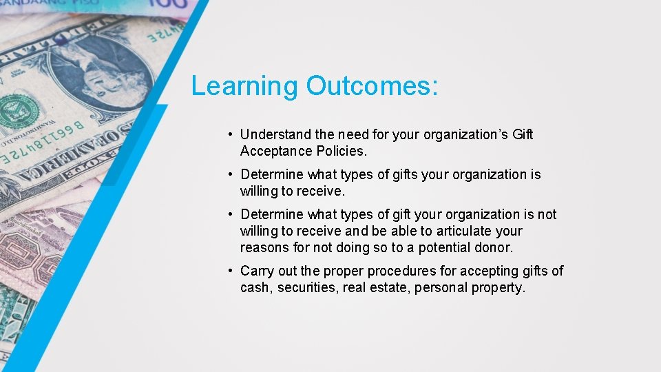 Learning Outcomes: • Understand the need for your organization’s Gift Acceptance Policies. • Determine Learning Outcomes: • Understand the need for your organization’s Gift Acceptance Policies. • Determine