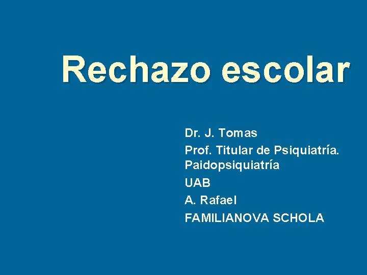 Rechazo escolar Dr. J. Tomas Prof. Titular de Psiquiatría. Paidopsiquiatría UAB A. Rafael FAMILIANOVA