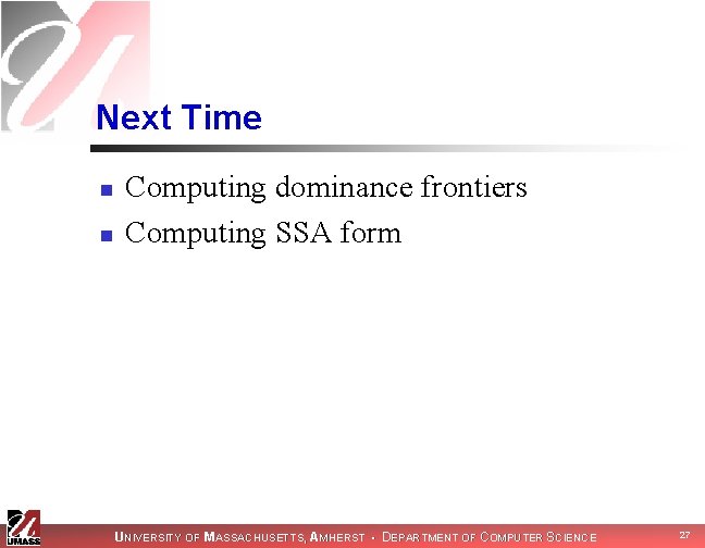 Next Time n n Computing dominance frontiers Computing SSA form UNIVERSITY OF MASSACHUSETTS, AMHERST