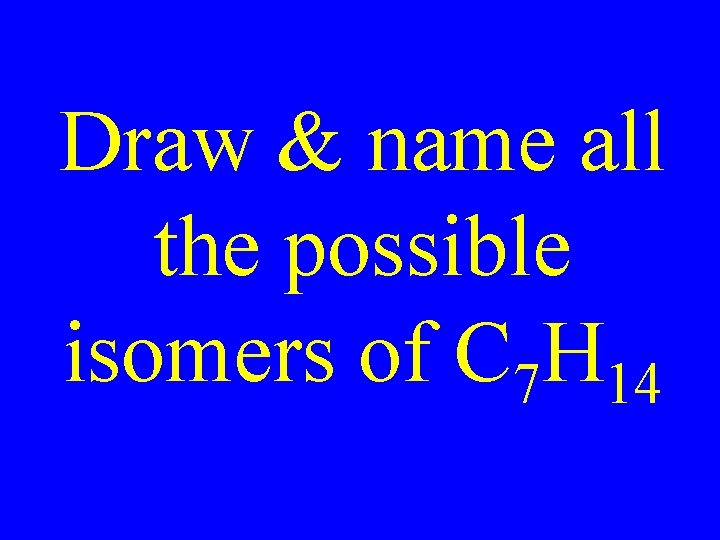 Draw & name all the possible isomers of C 7 H 14 