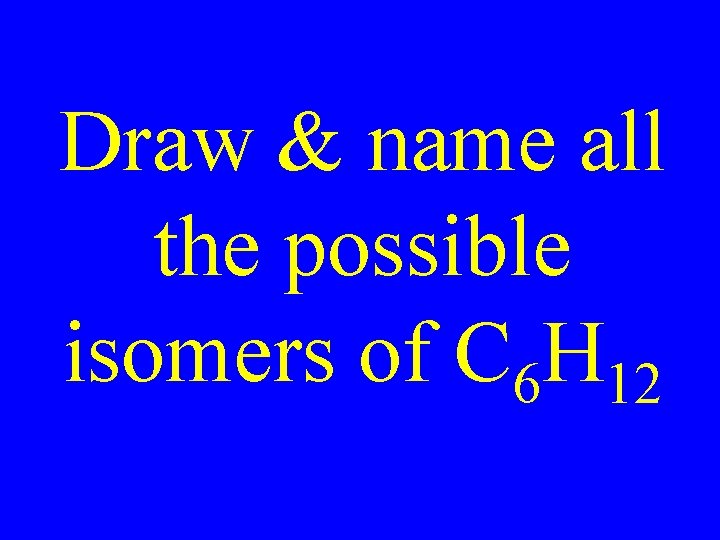 Draw & name all the possible isomers of C 6 H 12 