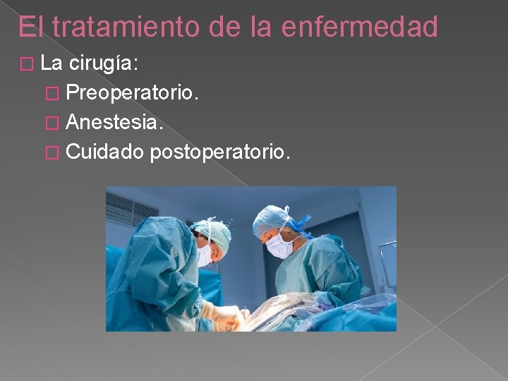 El tratamiento de la enfermedad � La cirugía: � Preoperatorio. � Anestesia. � Cuidado