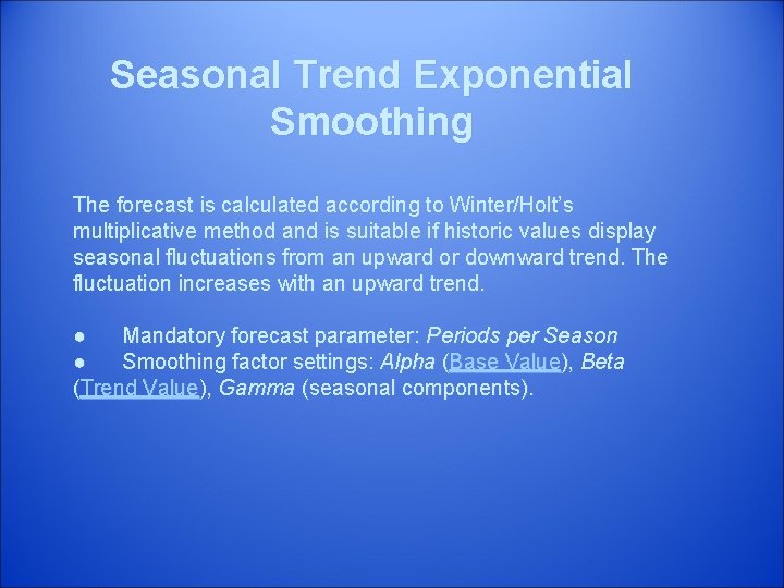 Seasonal Trend Exponential Smoothing The forecast is calculated according to Winter/Holt’s multiplicative method and