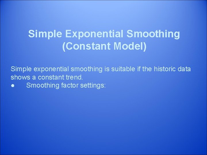 Simple Exponential Smoothing (Constant Model) Simple exponential smoothing is suitable if the historic data