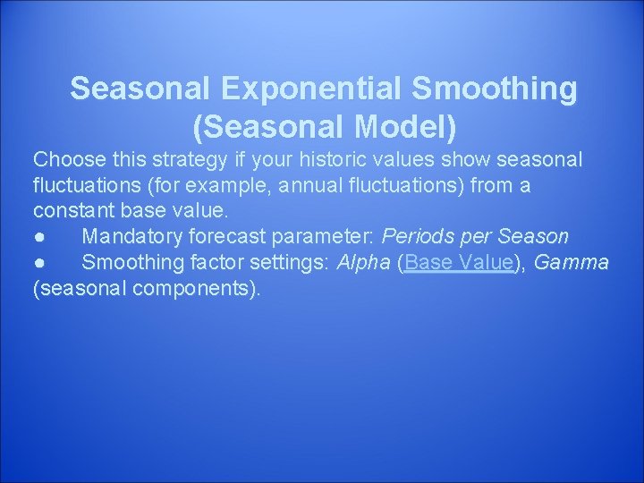 Seasonal Exponential Smoothing (Seasonal Model) Choose this strategy if your historic values show seasonal