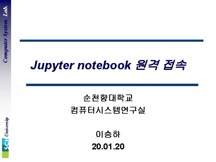 Computer System Lab. Jupyter notebook 원격 접속 University 순천향대학교 컴퓨터시스템연구실 이승하 20. 01. 20