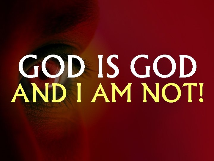 GOD IS GOD AND I AM NOT! 