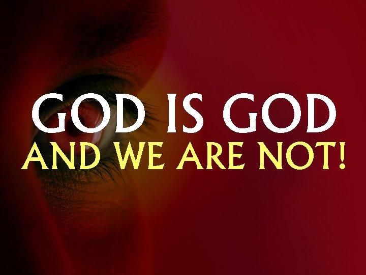 GOD IS GOD AND WE ARE NOT! 