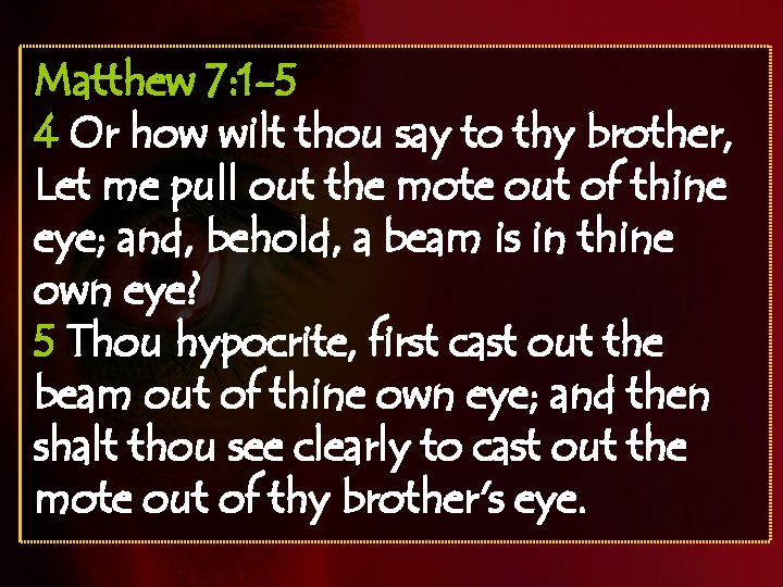 Matthew 7: 1 -5 4 Or how wilt thou say to thy brother, Let