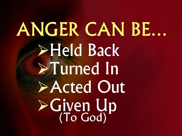 ANGER CAN BE… ØHeld Back ØTurned In ØActed Out ØGiven Up (To God) 