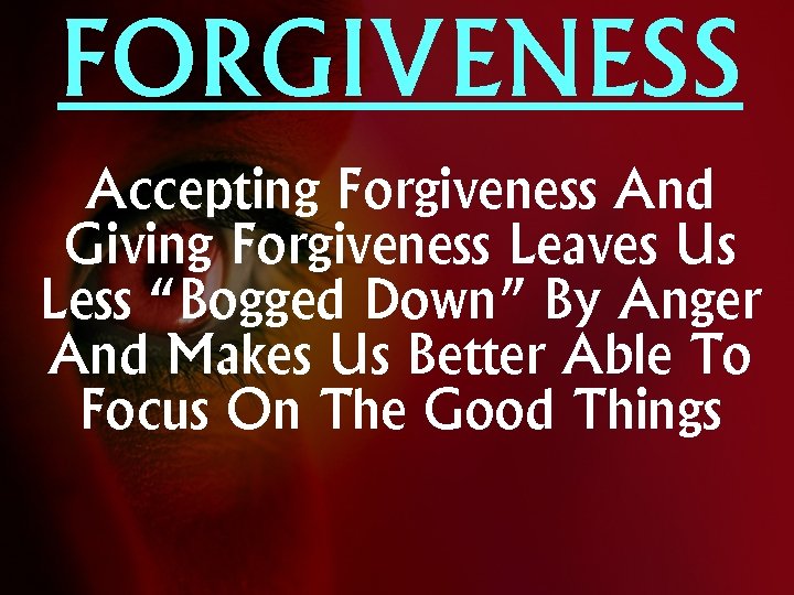 FORGIVENESS Accepting Forgiveness And Giving Forgiveness Leaves Us Less “Bogged Down” By Anger And