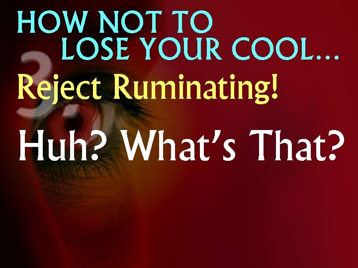 HOW NOT TO LOSE YOUR COOL… Reject Ruminating! Huh? What’s That? 