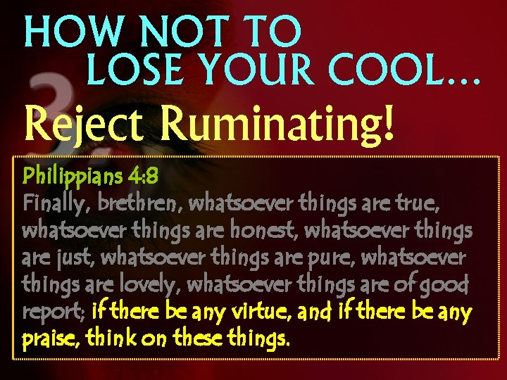 HOW NOT TO LOSE YOUR COOL… Reject Ruminating! Philippians 4: 8 Finally, brethren, whatsoever