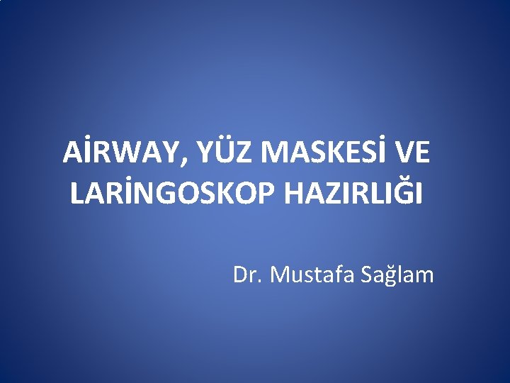 AİRWAY, YÜZ MASKESİ VE LARİNGOSKOP HAZIRLIĞI Dr. Mustafa Sağlam AİRWAY, YÜZ MASKESİ VE LARİNGOSKOP HAZIRLIĞI Dr. Mustafa Sağlam