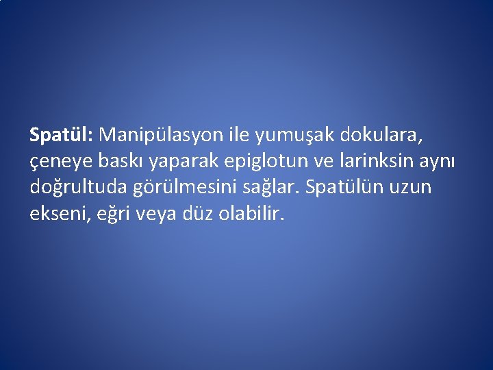 Spatül: Manipülasyon ile yumuşak dokulara, çeneye baskı yaparak epiglotun ve larinksin aynı doğrultuda görülmesini Spatül: Manipülasyon ile yumuşak dokulara, çeneye baskı yaparak epiglotun ve larinksin aynı doğrultuda görülmesini