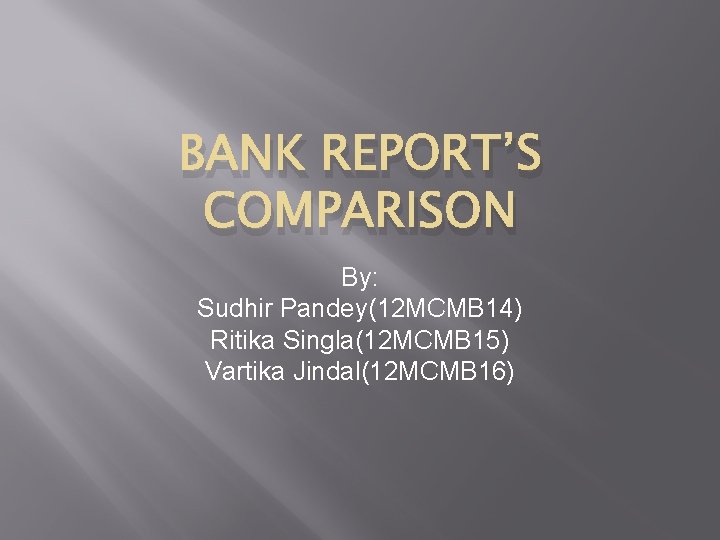 BANK REPORT’S COMPARISON By: Sudhir Pandey(12 MCMB 14) Ritika Singla(12 MCMB 15) Vartika Jindal(12