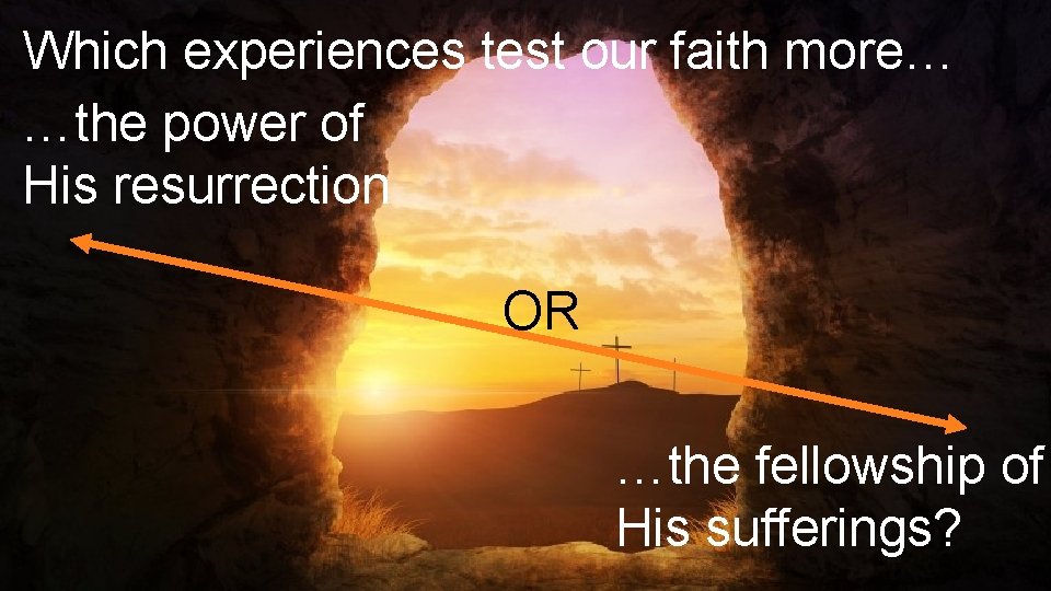 Which experiences test our faith more… …the power of His resurrection OR …the fellowship
