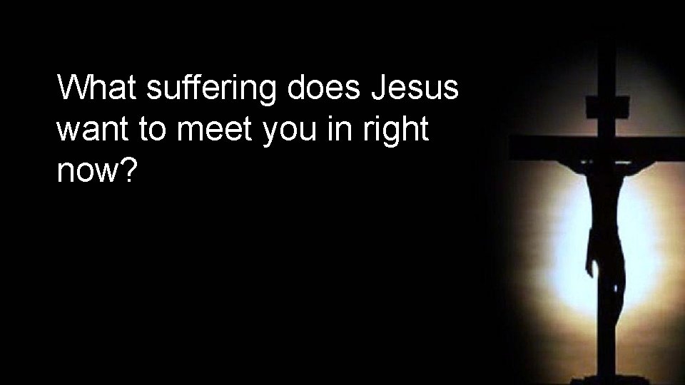 What suffering does Jesus want to meet you in right now? 