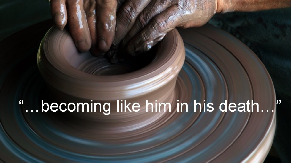 “…becoming like him in his death…” 