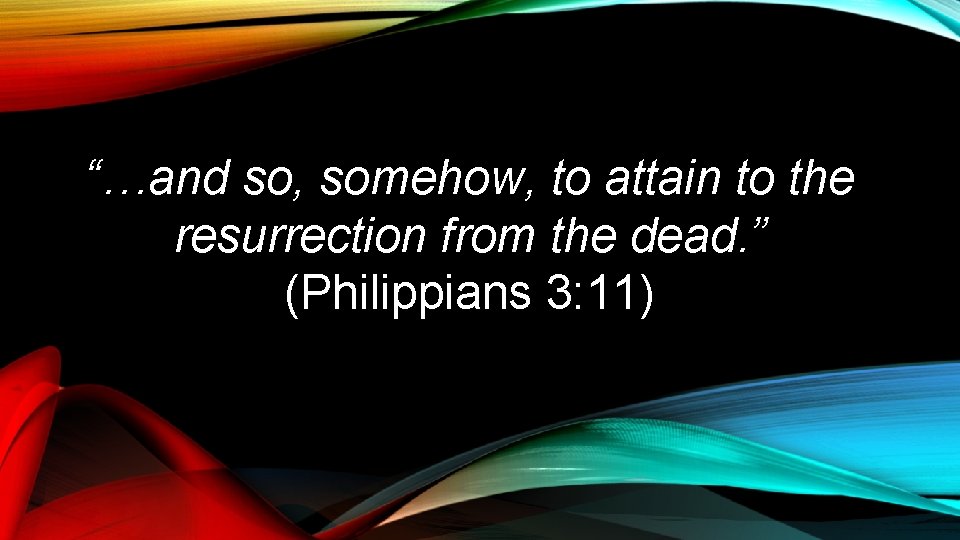“…and so, somehow, to attain to the resurrection from the dead. ” (Philippians 3: