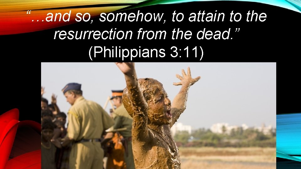 “…and so, somehow, to attain to the resurrection from the dead. ” (Philippians 3: