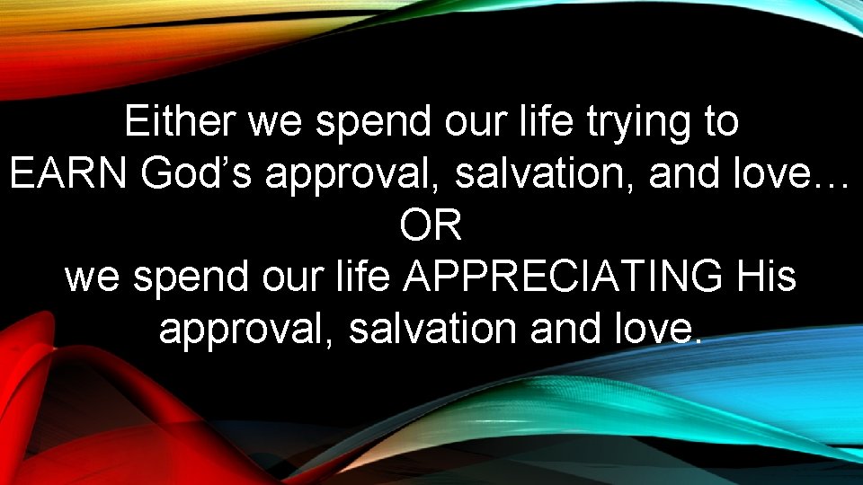 Either we spend our life trying to EARN God’s approval, salvation, and love… OR