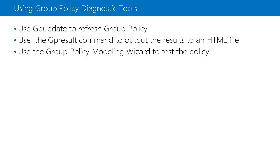 Using Group Policy Diagnostic Tools • Use Gpupdate to refresh Group Policy • Use