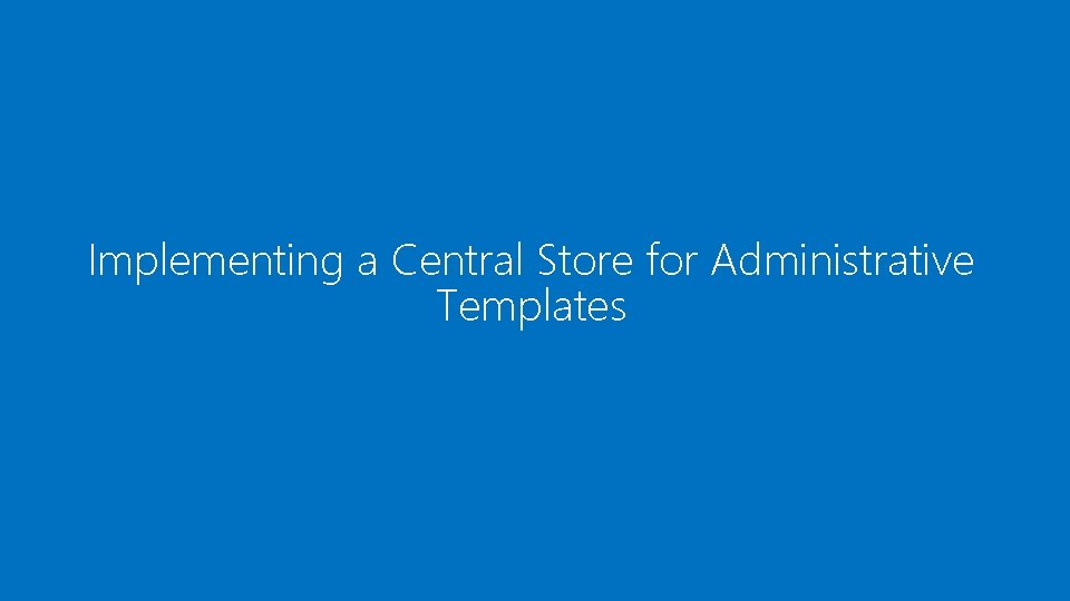 Implementing a Central Store for Administrative Templates 