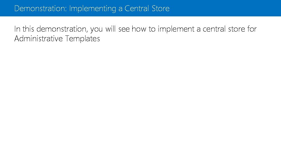 Demonstration: Implementing a Central Store In this demonstration, you will see how to implement