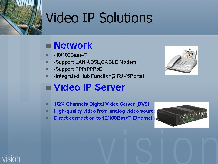 Video IP Solutions n Network n -10/100 Base-T -Support LAN, ADSL, CABLE Modem -Support
