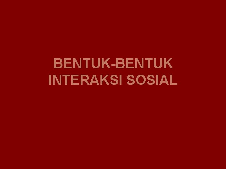 BENTUK-BENTUK INTERAKSI SOSIAL 