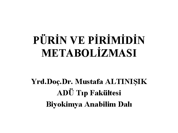 PÜRİN VE PİRİMİDİN METABOLİZMASI Yrd. Doç. Dr. Mustafa ALTINIŞIK ADÜ Tıp Fakültesi Biyokimya Anabilim