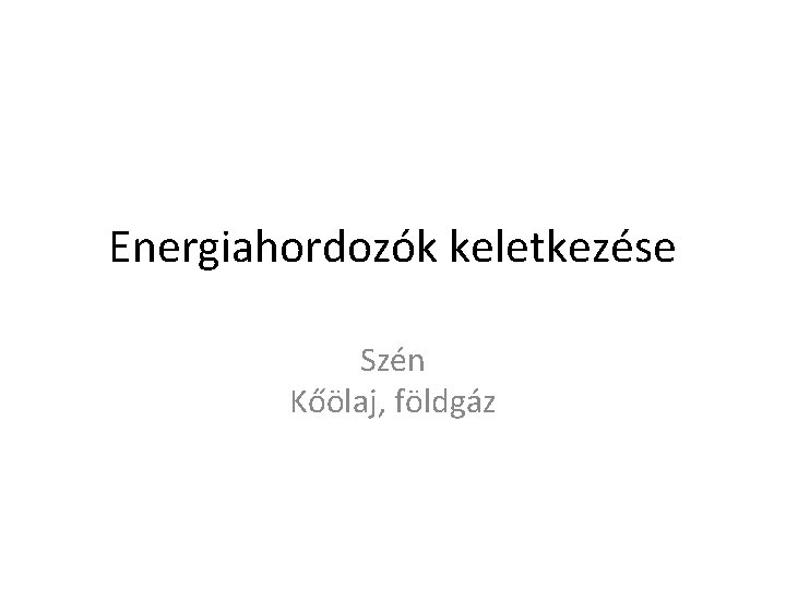 Energiahordozók keletkezése Szén Kőölaj, földgáz 