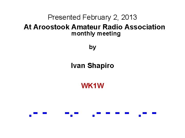 Presented February 2, 2013 At Aroostook Amateur Radio Association monthly meeting by Ivan Shapiro