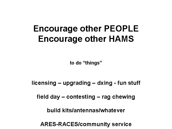 Encourage other PEOPLE Encourage other HAMS to do “things” licensing – upgrading – dxing