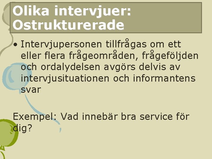 Olika intervjuer: Ostrukturerade • Intervjupersonen tillfrågas om ett eller flera frågeområden, frågeföljden och ordalydelsen