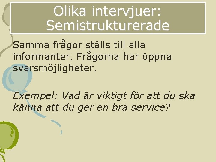 Olika intervjuer: Semistrukturerade Samma frågor ställs till alla informanter. Frågorna har öppna svarsmöjligheter. Exempel: