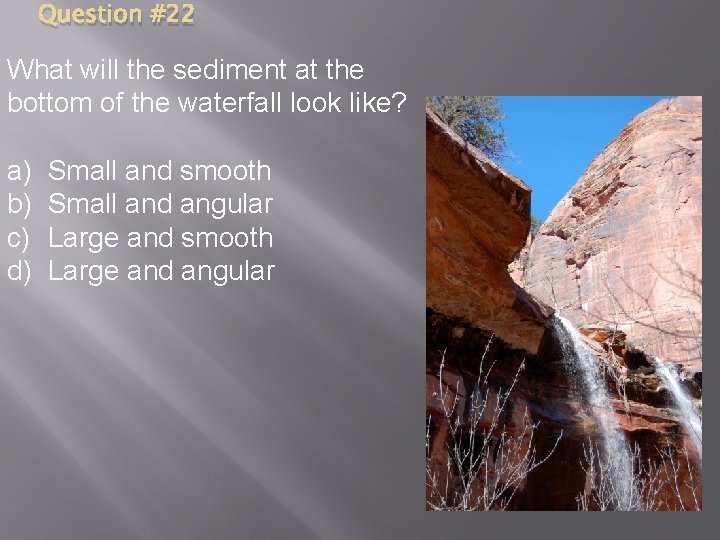 Question #22 What will the sediment at the bottom of the waterfall look like?