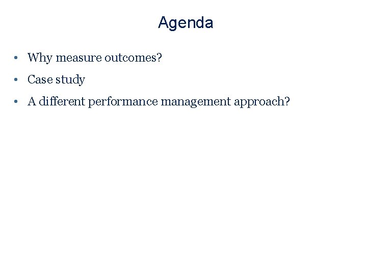 Agenda • Why measure outcomes? • Case study • A different performance management approach?