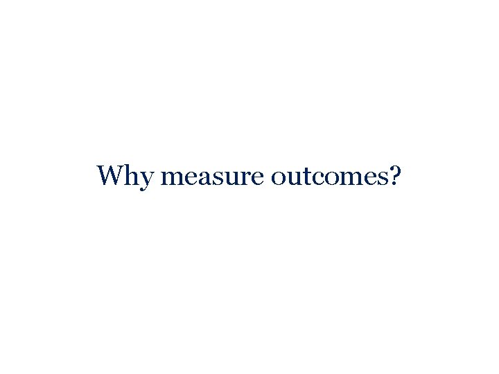 Why measure outcomes? 